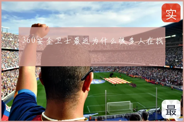 360安全卫士最近为什么很多人在找