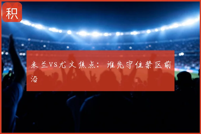 米兰vs尤文焦点：谁先守住禁区前沿