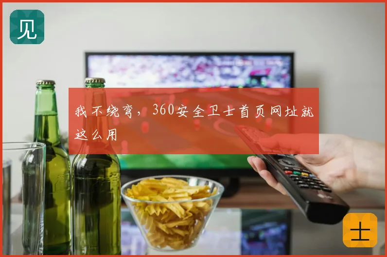 我不绕弯，360安全卫士首页网址就这么用