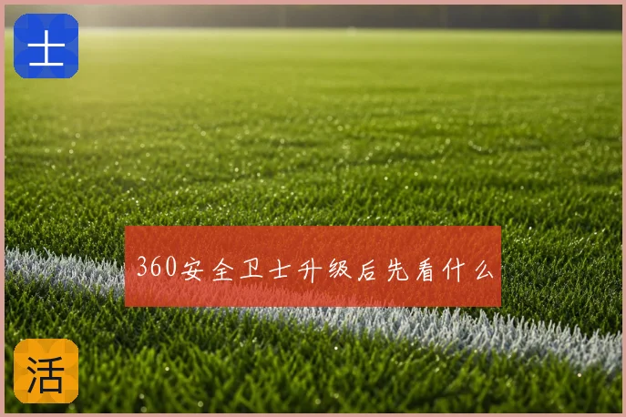 360安全卫士升级后先看什么