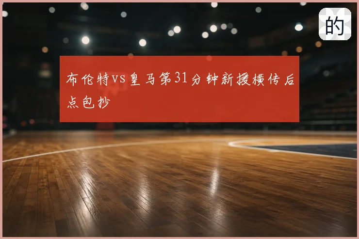 布伦特vs皇马第31分钟新援横传后点包抄